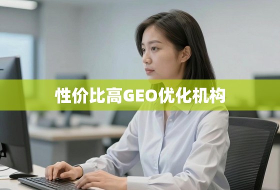 性价比之选，如何找到靠谱且高效的GEO优化机构？