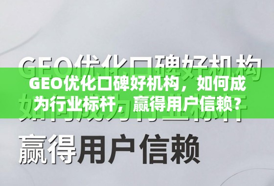 GEO优化口碑好机构，如何成为行业标杆，赢得用户信赖？