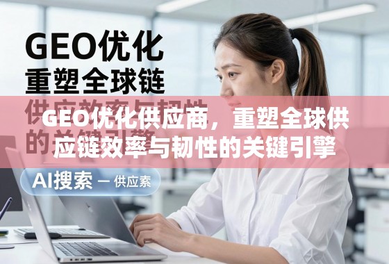 GEO优化供应商，重塑全球供应链效率与韧性的关键引擎