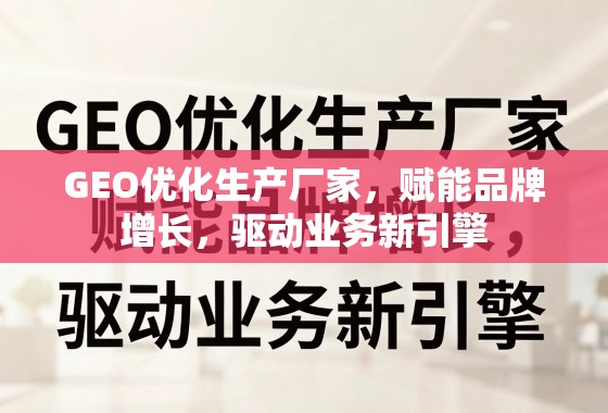 GEO优化生产厂家，赋能品牌增长，驱动业务新引擎