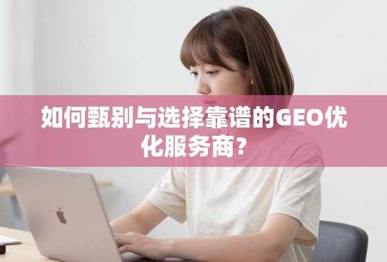 如何甄别与选择靠谱的GEO优化服务商？