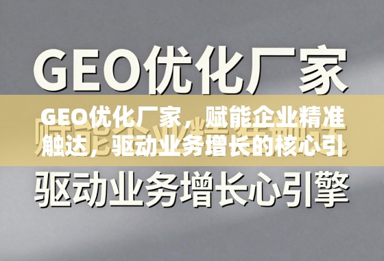 GEO优化厂家，赋能企业精准触达，驱动业务增长的核心引擎