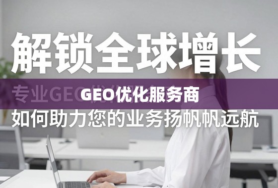 解锁全球增长，专业GEO优化服务商如何助力您的业务扬帆远航