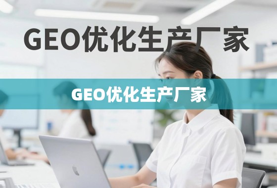 GEO优化生产厂家，提升品牌在线可见度与市场竞争力的关键引擎