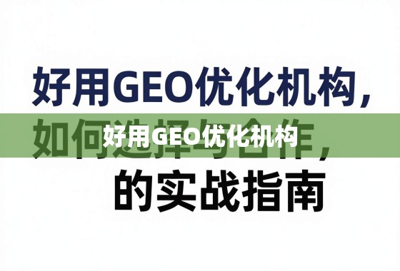 好用GEO优化机构，如何选择与合作的实战指南