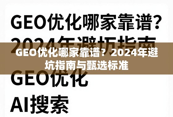 GEO优化哪家靠谱？2024年避坑指南与甄选标准