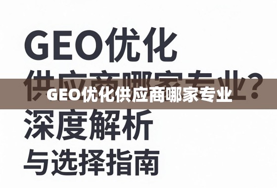 GEO优化供应商选择指南,专业解析与避坑要点 GEO优化供应商哪家专业?深度解析与选择指南
