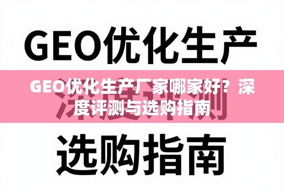 GEO优化生产厂家哪家好？深度评测与选购指南