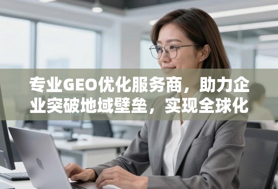 专业GEO优化服务商，助力企业突破地域壁垒，实现全球化增长