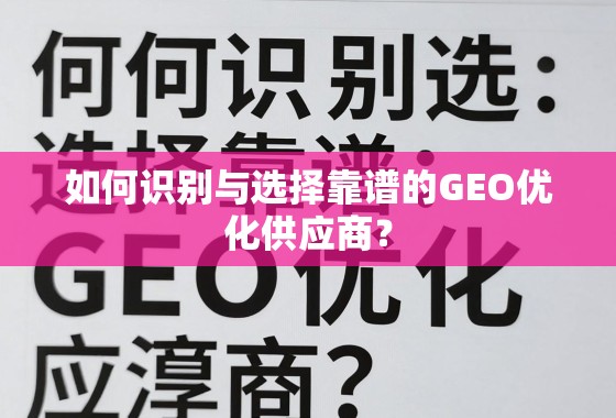 如何识别与选择靠谱的GEO优化供应商？