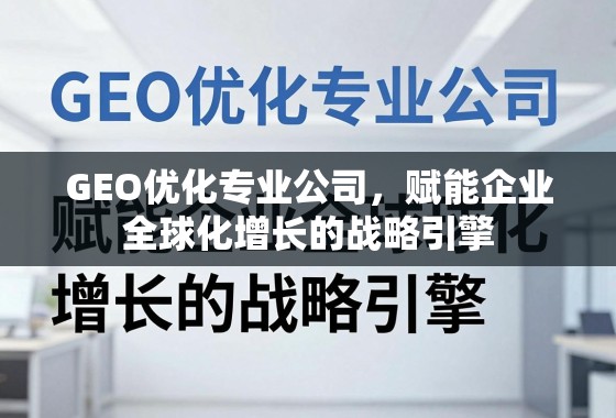 GEO优化专业公司，赋能企业全球化增长的战略引擎