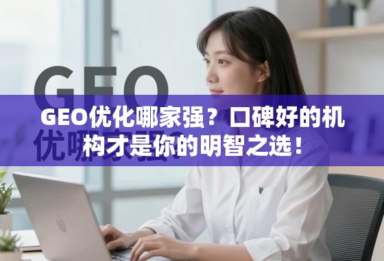 GEO优化哪家强？口碑好的机构才是你的明智之选！