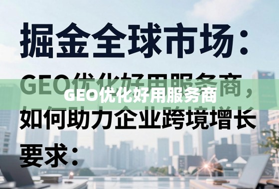 掘金全球市场，GEO优化好用服务商如何助力企业跨境增长