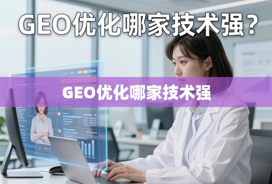 GEO优化哪家技术强？深度剖析行业头部玩家与技术实力