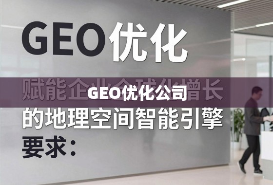 GEO优化公司，赋能企业全球化增长的地理空间智能引擎