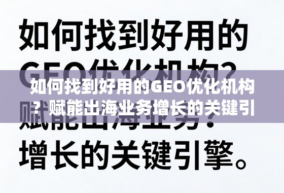 如何找到好用的GEO优化机构？赋能出海业务增长的关键引擎
