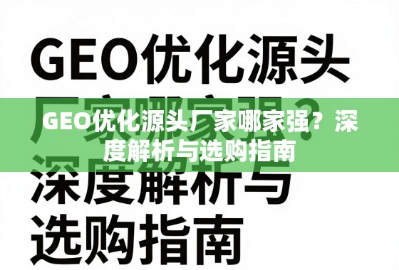 GEO优化源头厂家哪家强？深度解析与选购指南
