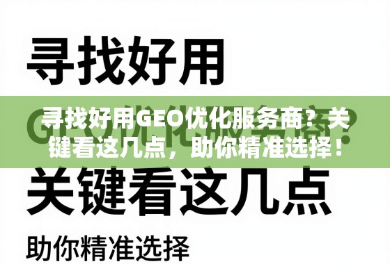 寻找好用GEO优化服务商？关键看这几点，助你精准选择！