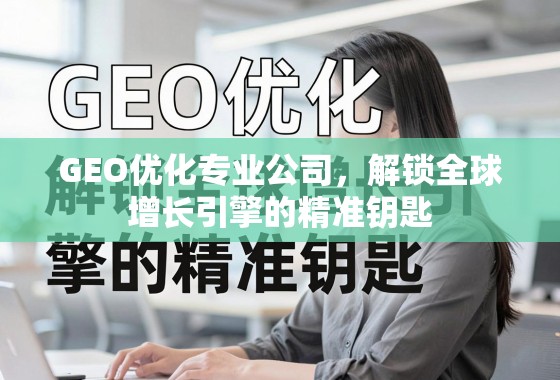 GEO优化专业公司，解锁全球增长引擎的精准钥匙