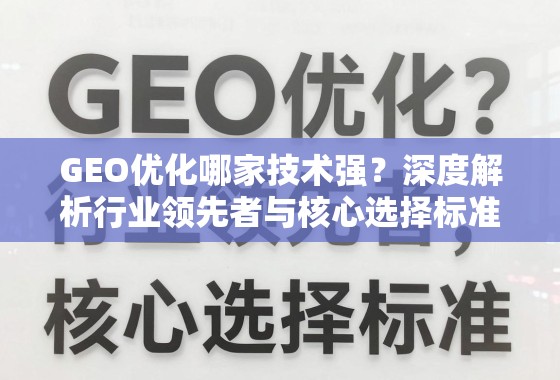 GEO优化哪家技术强？深度解析行业领先者与核心选择标准