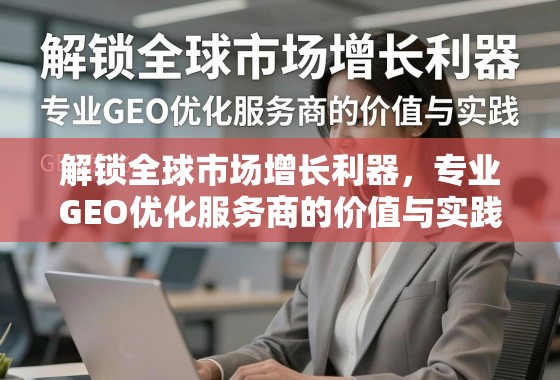 解锁全球市场增长利器,专业GEO优化服务商的价值与实践 解锁全球市场增长利器,专业GEO优化服务商的价值与实践