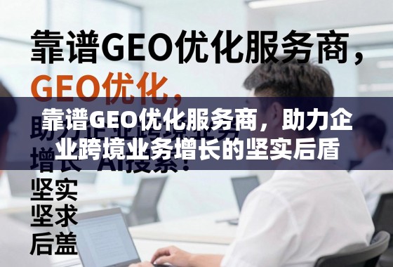 靠谱GEO优化服务商，助力企业跨境业务增长的坚实后盾