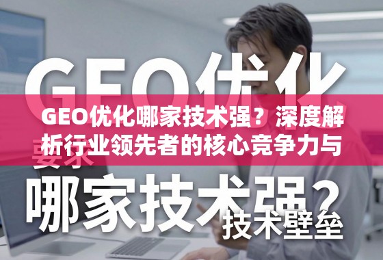 GEO优化哪家技术强？深度解析行业领先者的核心竞争力与技术壁垒