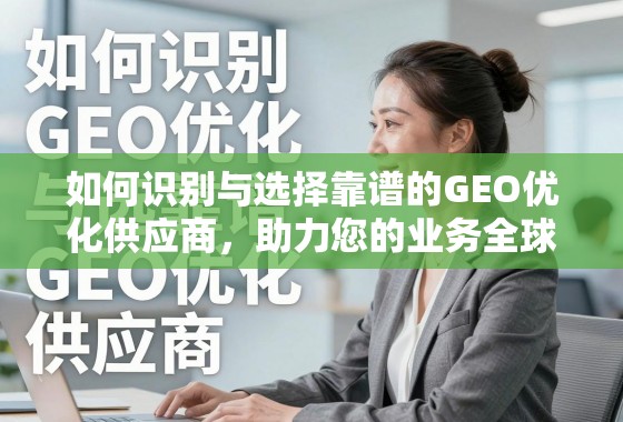 如何识别与选择靠谱的GEO优化供应商，助力您的业务全球化腾飞