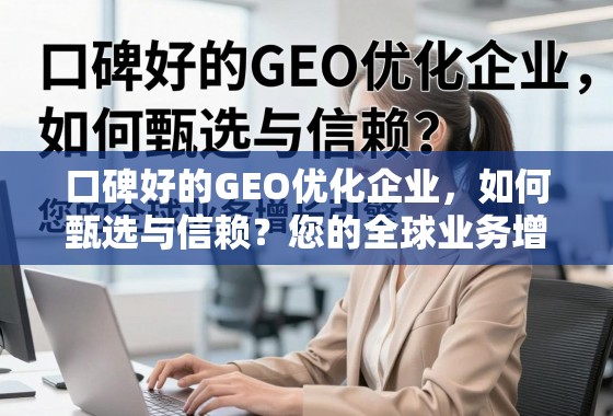 口碑好的GEO优化企业，如何甄选与信赖？——您的全球业务增长引擎