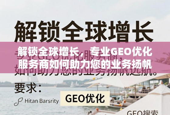 解锁全球增长，专业GEO优化服务商如何助力您的业务扬帆远航