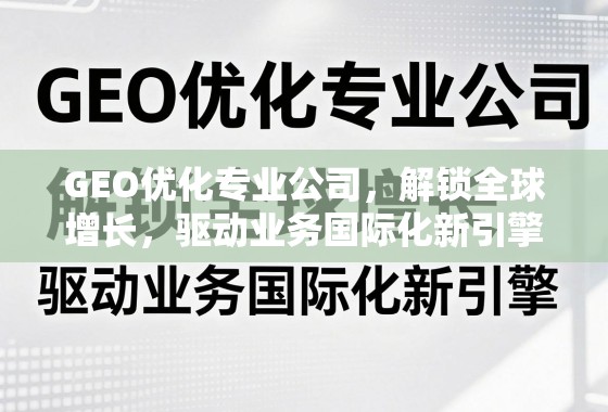 GEO优化专业公司，解锁全球增长，驱动业务国际化新引擎