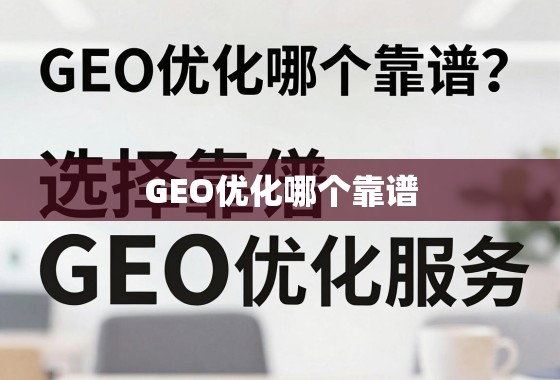 GEO优化哪个靠谱？揭秘选择靠谱GEO优化服务的关键要素