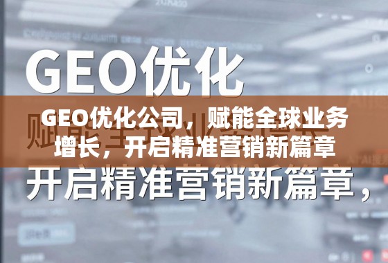 GEO优化公司，赋能全球业务增长，开启精准营销新篇章