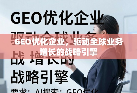 GEO优化企业，驱动全球业务增长的战略引擎