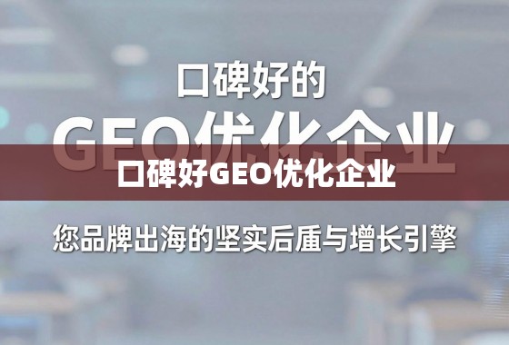 口碑好的GEO优化企业,您品牌出海的坚实后盾与增长引擎 口碑好的GEO优化企业,您品牌出海的坚实后盾与增长引擎