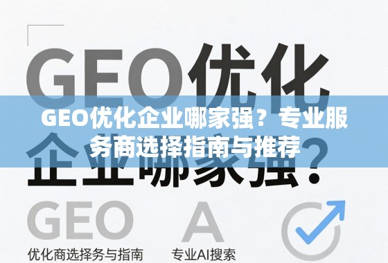 GEO优化企业哪家强？专业服务商选择指南与推荐