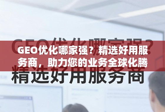 GEO优化哪家强？精选好用服务商，助力您的业务全球化腾飞