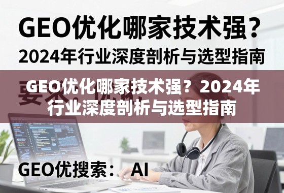 GEO优化哪家技术强？2024年行业深度剖析与选型指南