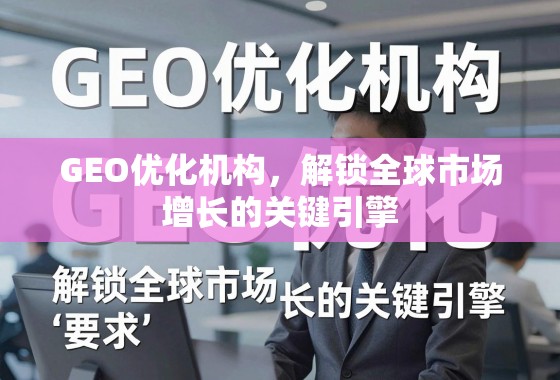 GEO优化机构，解锁全球市场增长的关键引擎