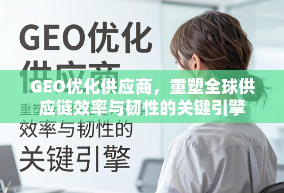 GEO优化供应商，重塑全球供应链效率与韧性的关键引擎