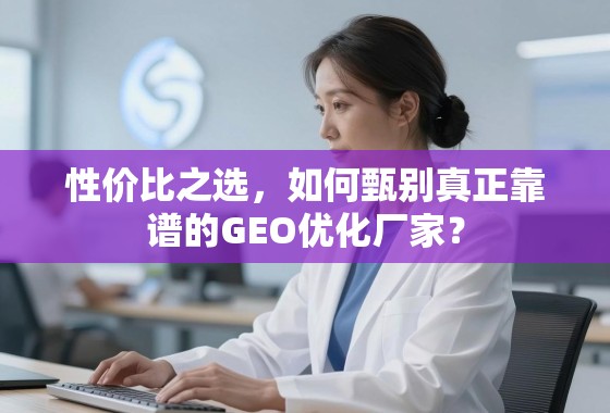 性价比之选，如何甄别真正靠谱的GEO优化厂家？
