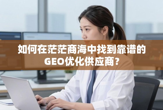 如何在茫茫商海中找到靠谱的GEO优化供应商？