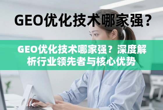 GEO优化技术哪家强？深度解析行业领先者与核心优势