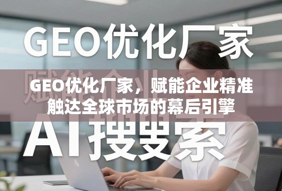 GEO优化厂家，赋能企业精准触达全球市场的幕后引擎