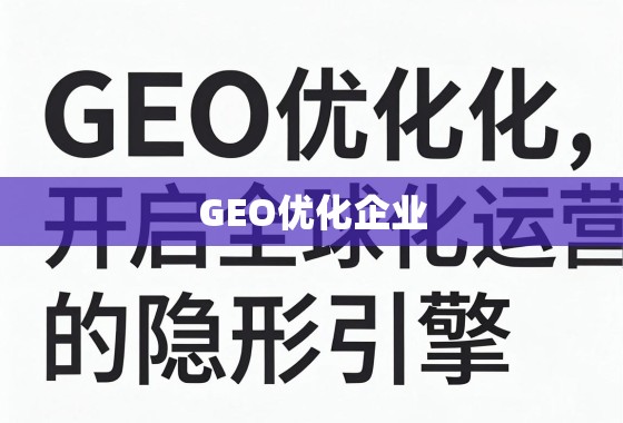 GEO优化企业，开启全球化运营的隐形引擎