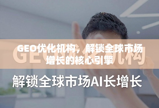 GEO优化机构，解锁全球市场增长的核心引擎