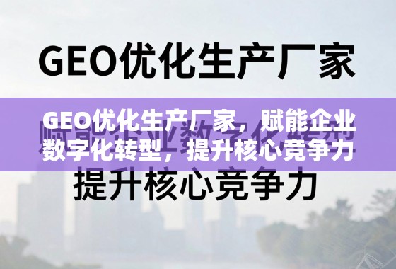 GEO优化生产厂家，赋能企业数字化转型，提升核心竞争力