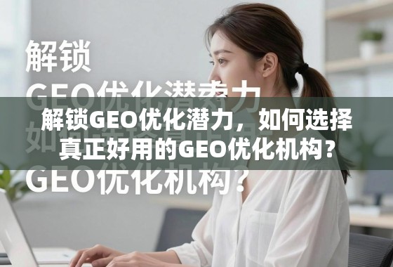 解锁GEO优化潜力，如何选择真正好用的GEO优化机构？