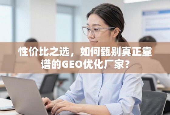 性价比之选，如何甄别真正靠谱的GEO优化厂家？