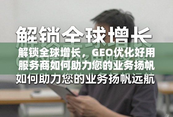 解锁全球增长，GEO优化好用服务商如何助力您的业务扬帆远航